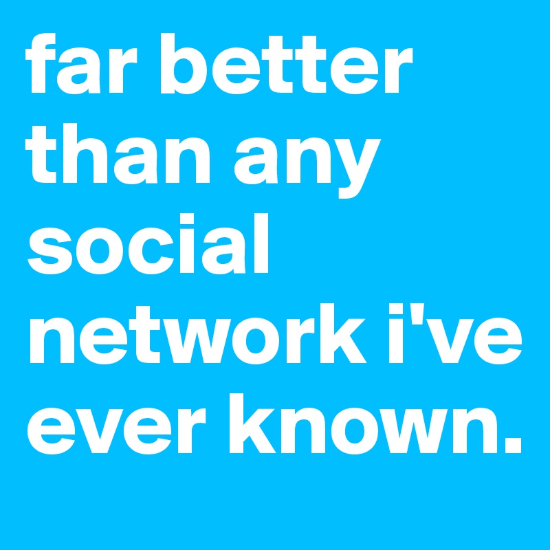 far better than any social network i've ever known.
