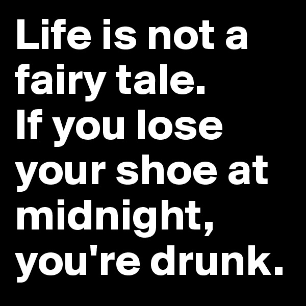 Life is not a fairy tale.
If you lose your shoe at midnight, you're drunk.