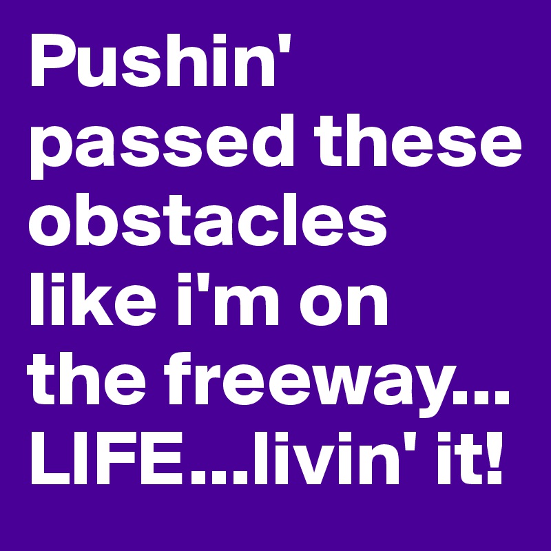 Pushin' passed these obstacles like i'm on the freeway... LIFE...livin' it! 