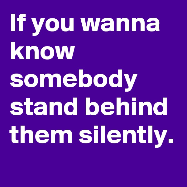 If you wanna know somebody stand behind them silently.