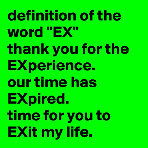definition of the word "EX"
thank you for the EXperience.
our time has EXpired.
time for you to EXit my life.