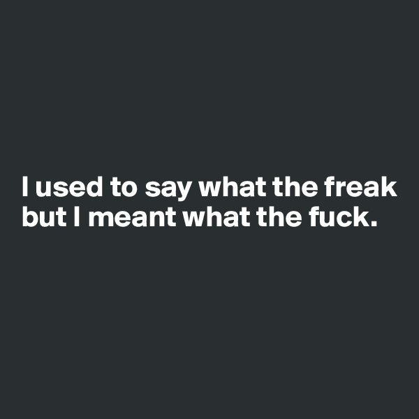 




I used to say what the freak but I meant what the fuck.




