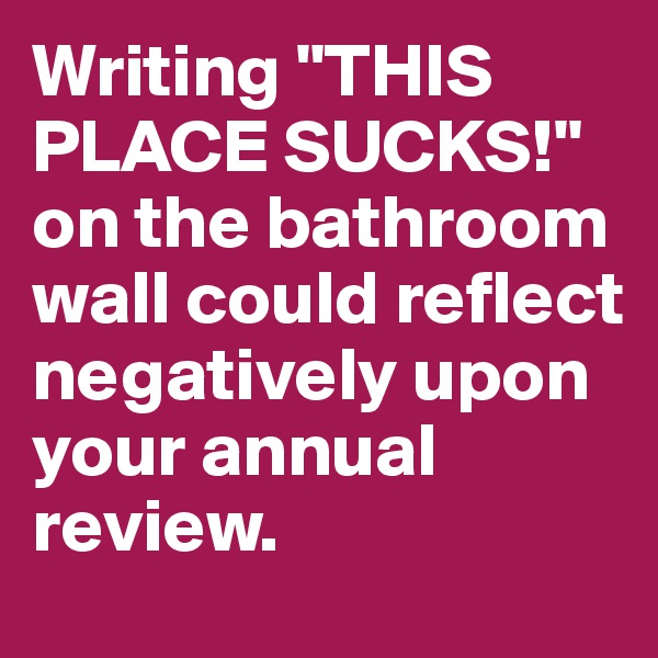 Writing "THIS PLACE SUCKS!" on the bathroom wall could reflect negatively upon your annual review.
