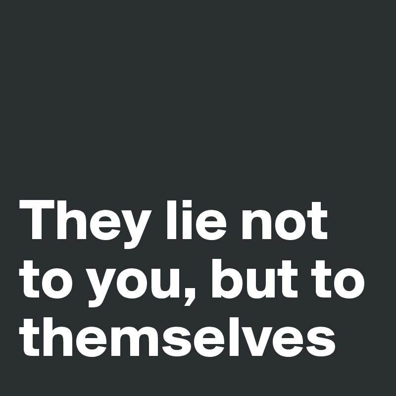 


They lie not to you, but to themselves