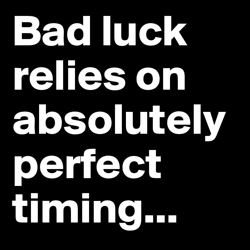 Bad luck relies on absolutely perfect timing...