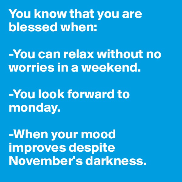 You know that you are blessed when:

-You can relax without no worries in a weekend.

-You look forward to monday.

-When your mood improves despite November's darkness.