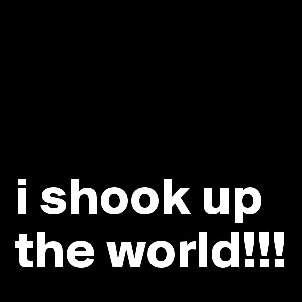 


i shook up 
the world!!!