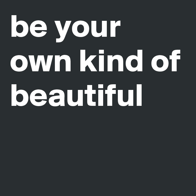 be your own kind of beautiful

