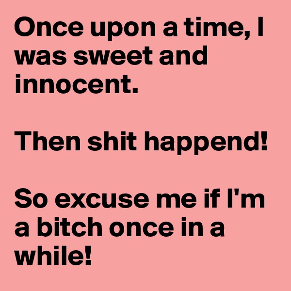 Once upon a time, I was sweet and innocent. 

Then shit happend!

So excuse me if I'm a bitch once in a while!
