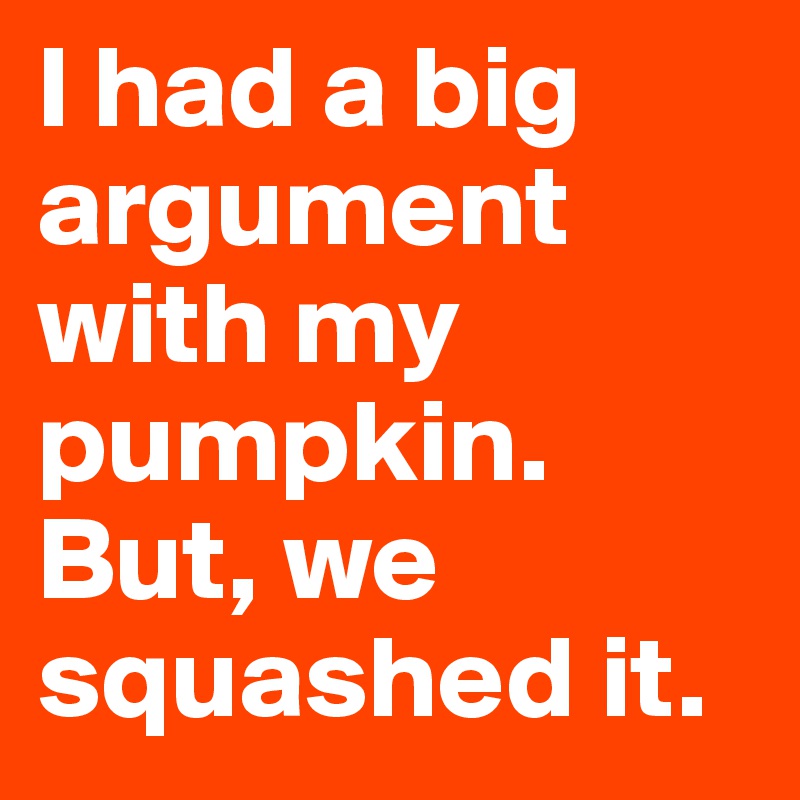 I had a big argument with my pumpkin. But, we squashed it.