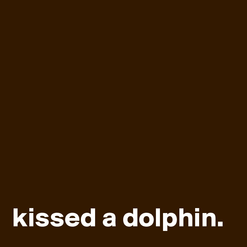 






kissed a dolphin.