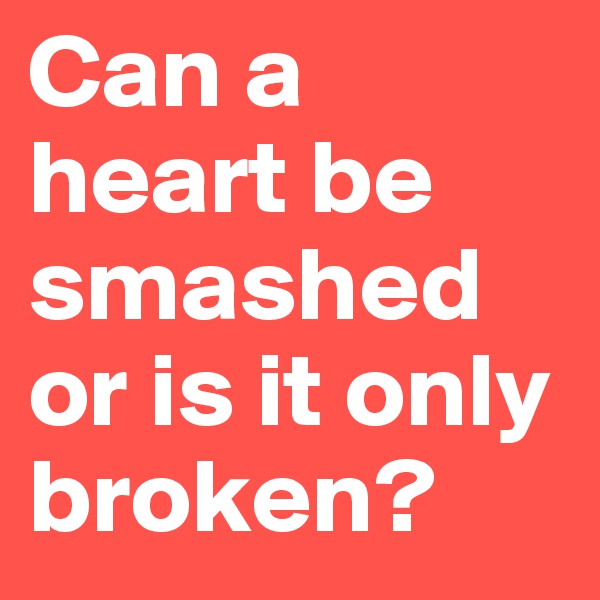 Can a heart be smashed or is it only broken? 