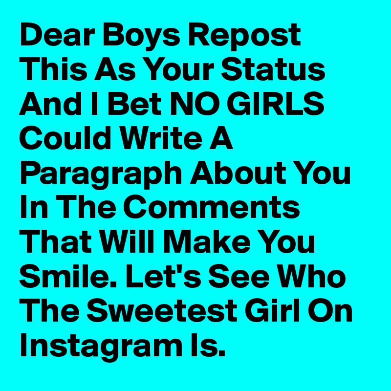 Dear Boys Repost This As Your Status And I Bet NO GIRLS Could Write A Paragraph About You In The Comments That Will Make You Smile. Let's See Who The Sweetest Girl On Instagram Is.