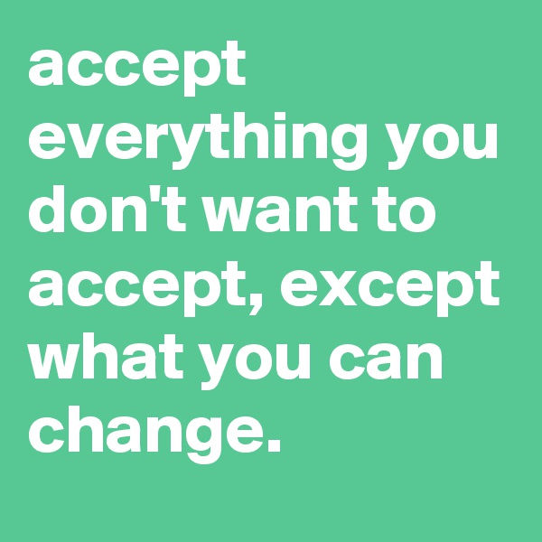 accept everything you don't want to accept, except what you can change.