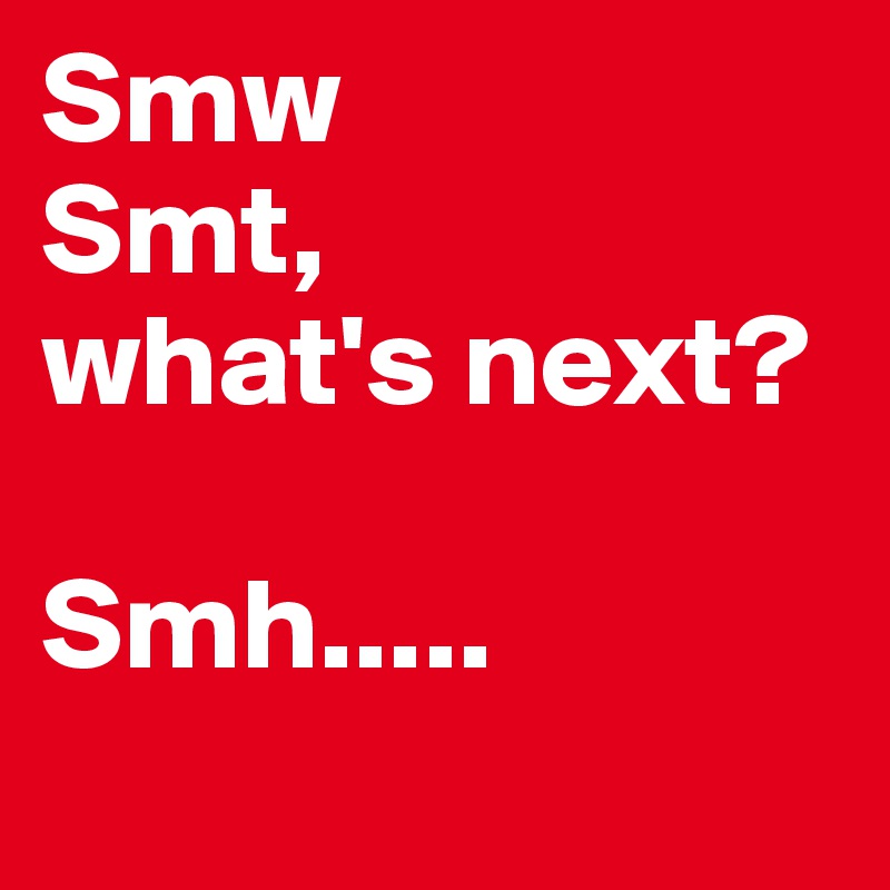 Smw
Smt, 
what's next? 

Smh.....
