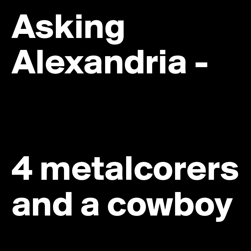 Asking Alexandria - 


4 metalcorers and a cowboy