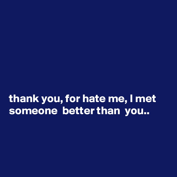 






thank you, for hate me, I met someone  better than  you.. 



