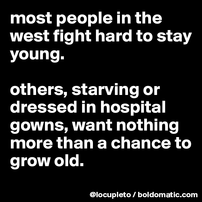most people in the west fight hard to stay young. 

others, starving or dressed in hospital gowns, want nothing more than a chance to grow old.
