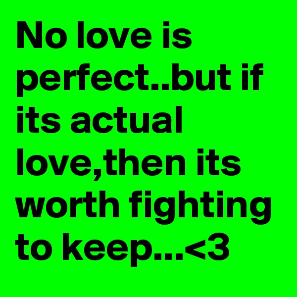 No love is perfect..but if its actual love,then its worth fighting to keep...<3