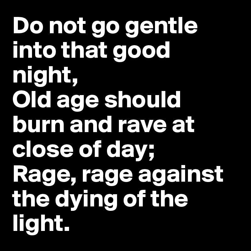 Do not go gentle into that good night, 
Old age should burn and rave at close of day; 
Rage, rage against the dying of the light. 