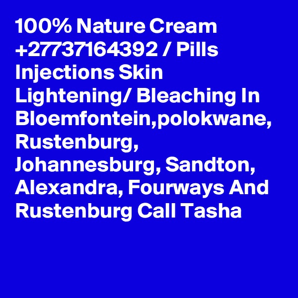 100% Nature Cream +27737164392 / Pills Injections Skin Lightening/ Bleaching In Bloemfontein,polokwane, Rustenburg, Johannesburg, Sandton, Alexandra, Fourways And Rustenburg Call Tasha
