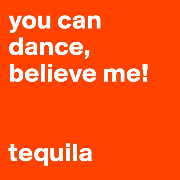 you can dance, believe me!


tequila