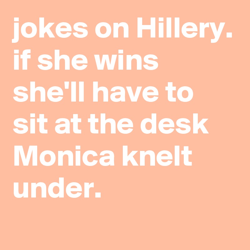 jokes on Hillery. 
if she wins she'll have to sit at the desk Monica knelt under.