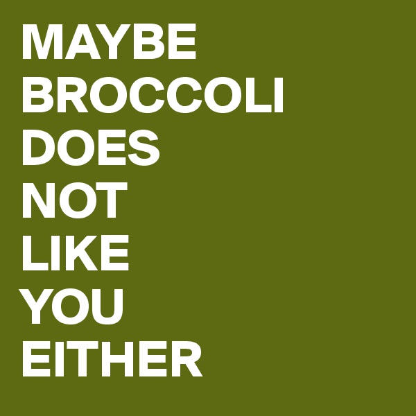 MAYBE
BROCCOLI
DOES
NOT
LIKE
YOU
EITHER