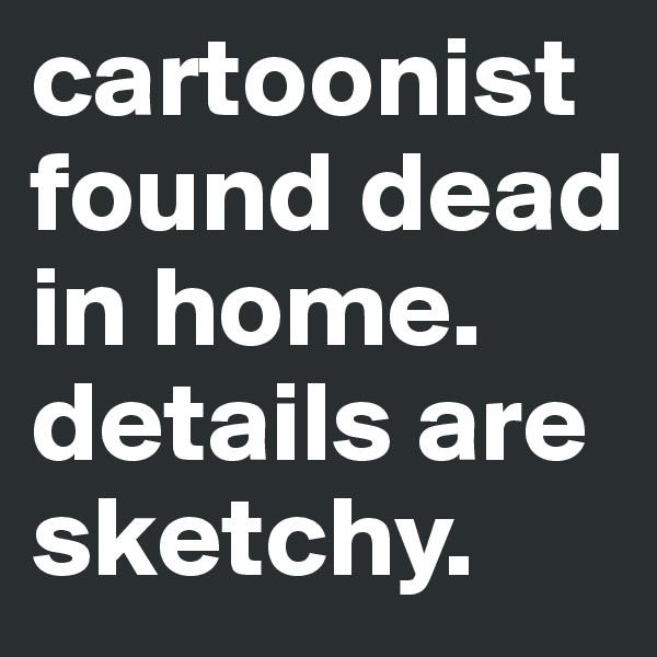cartoonist found dead in home. 
details are sketchy.