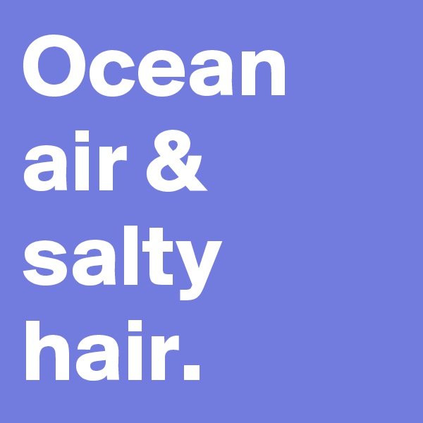 Ocean air & salty hair.