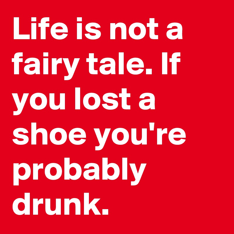 Life is not a fairy tale. If you lost a shoe you're probably drunk.