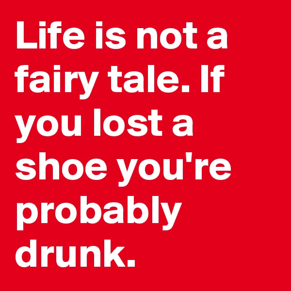 Life is not a fairy tale. If you lost a shoe you're probably drunk.