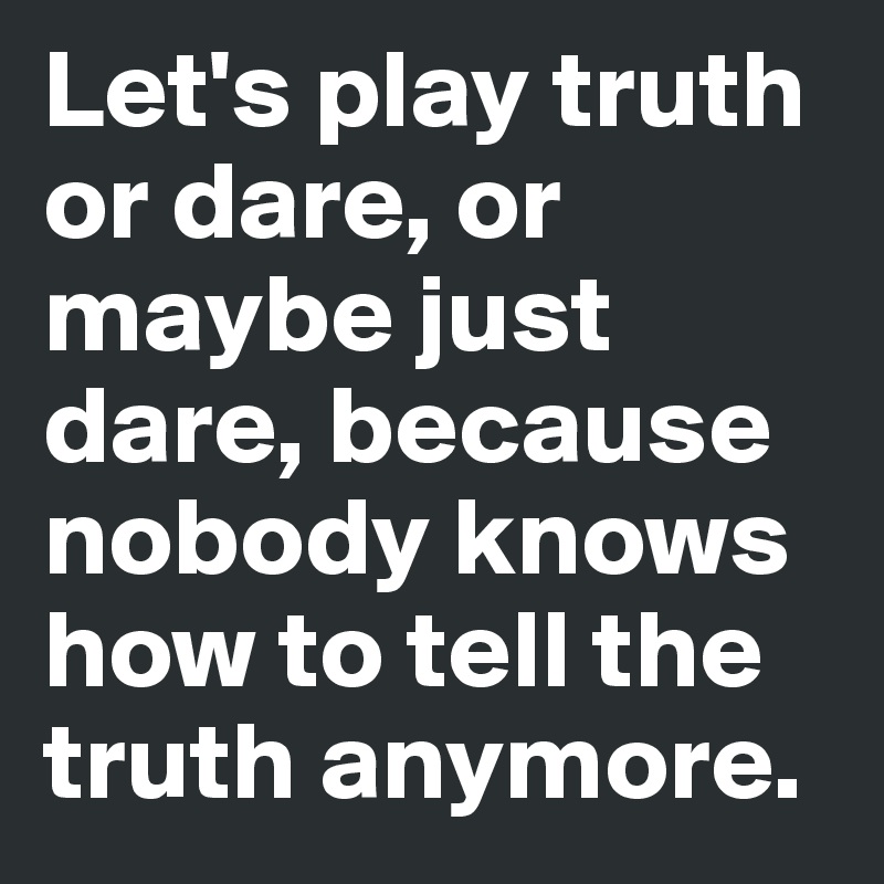 Let's play truth or dare, or maybe just dare, because nobody knows how to tell the truth anymore.