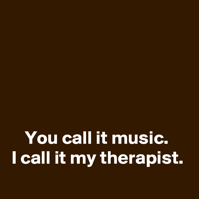





You call it music. 
I call it my therapist.