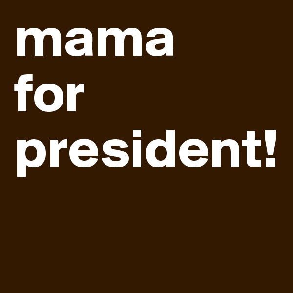 mama
for
president!
