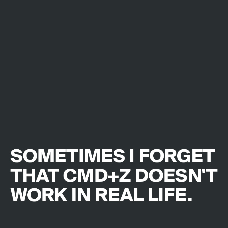 






SOMETIMES I FORGET THAT CMD+Z DOESN'T WORK IN REAL LIFE.