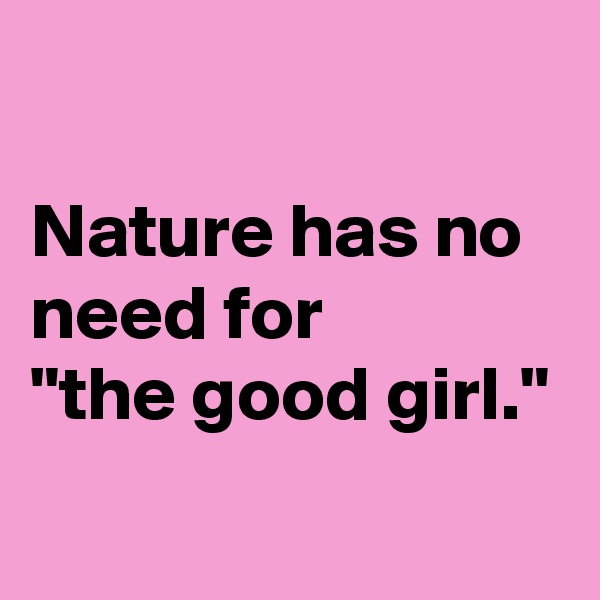 

Nature has no need for 
"the good girl."
