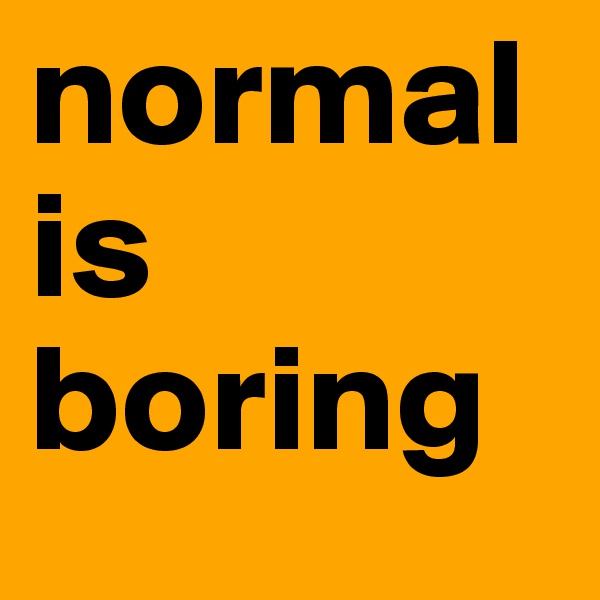 normal          is boring
