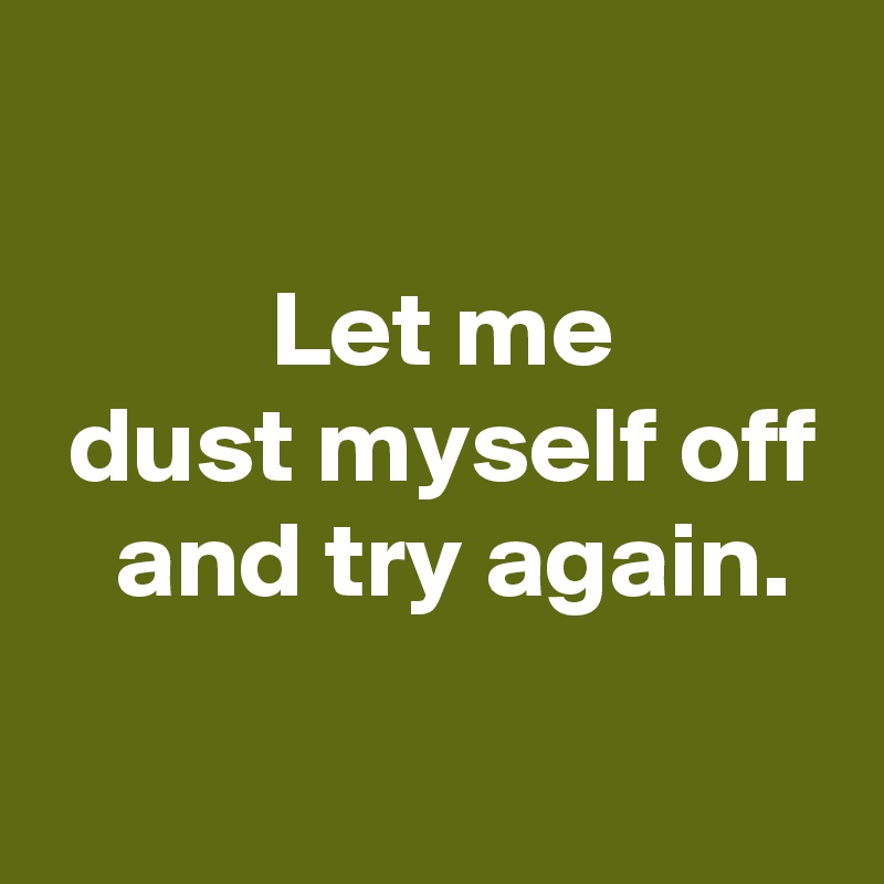 

 Let me
 dust myself off
  and try again.
