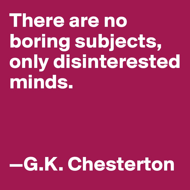 There are no boring subjects, only disinterested
minds.



—G.K. Chesterton