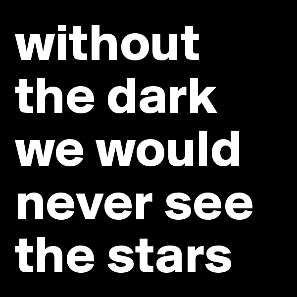 without the dark we would never see the stars