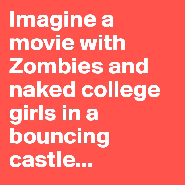 Imagine a movie with Zombies and naked college girls in a bouncing castle...