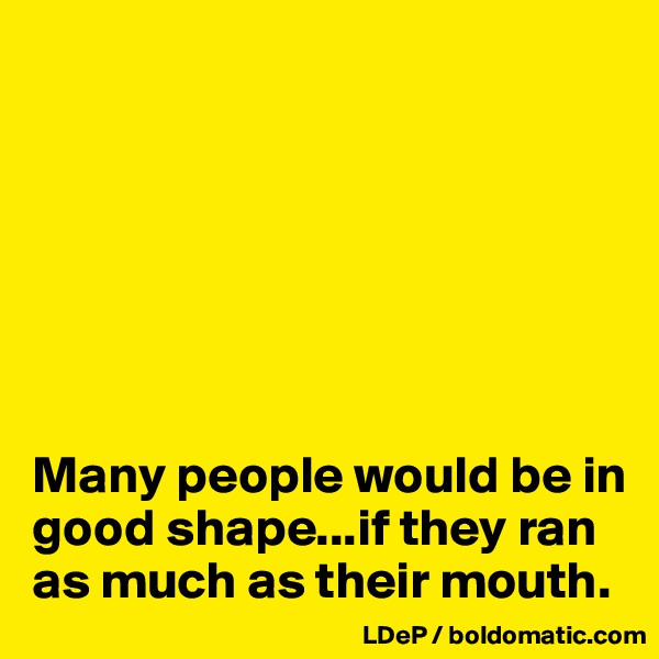 







Many people would be in good shape...if they ran as much as their mouth. 