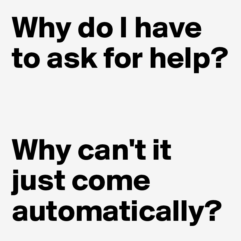 Why do I have to ask for help?


Why can't it just come automatically?