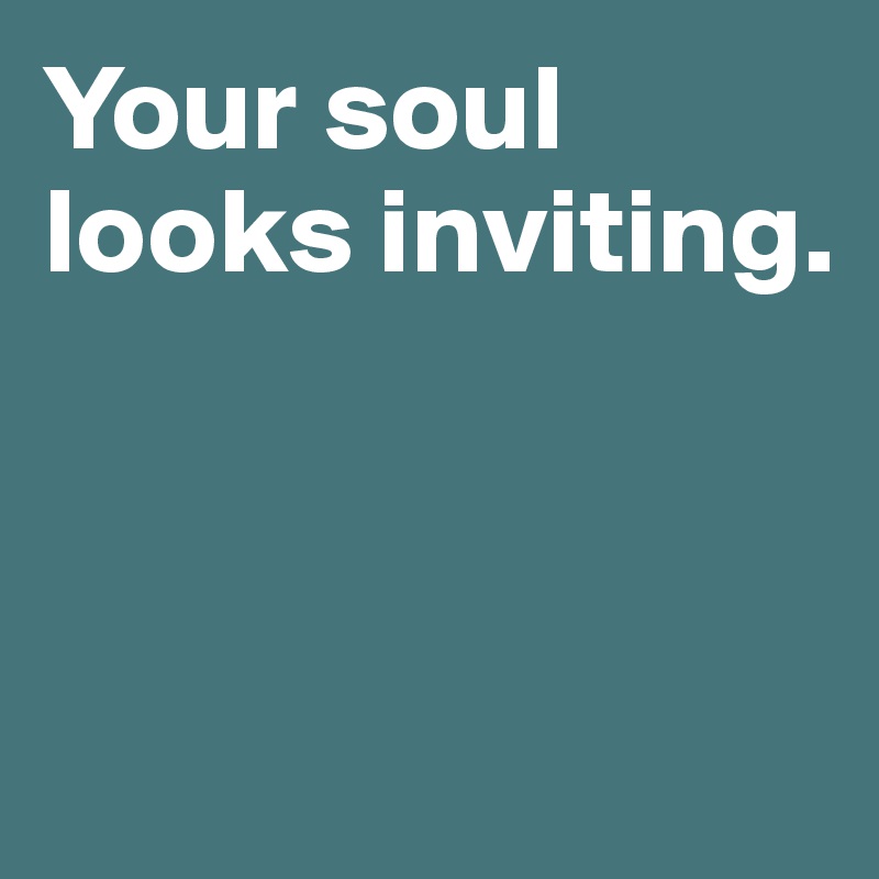 Your soul  looks inviting. 



