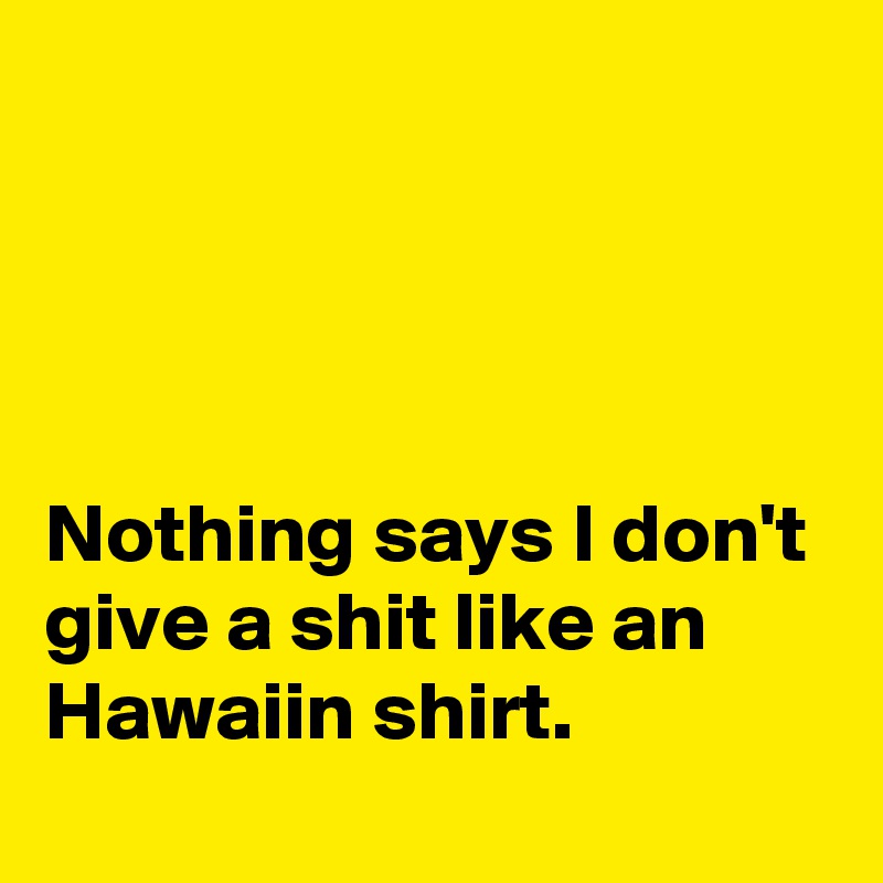 




Nothing says I don't give a shit like an Hawaiin shirt.