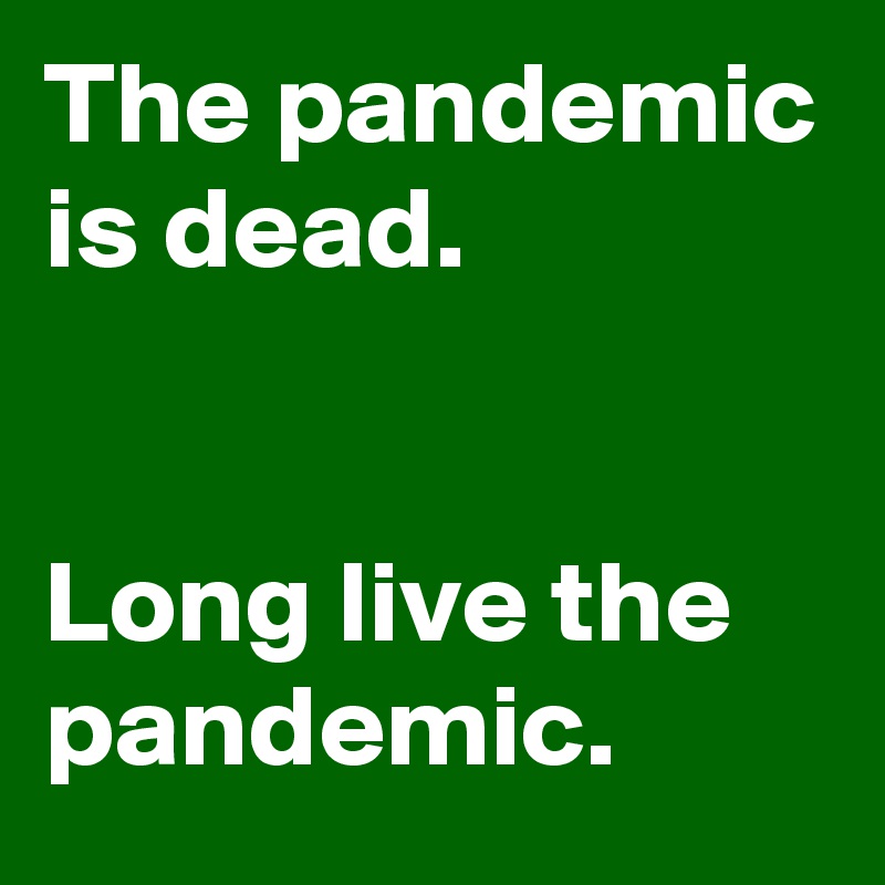 The pandemic is dead. 


Long live the pandemic.
