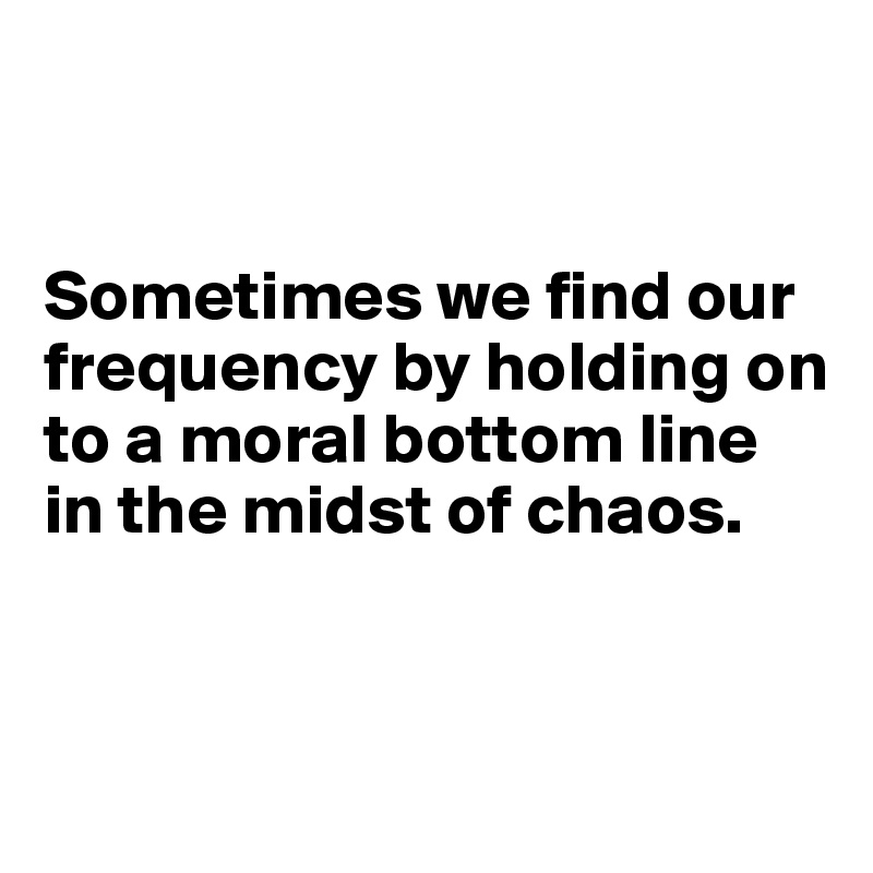 


Sometimes we find our frequency by holding on to a moral bottom line in the midst of chaos.


 