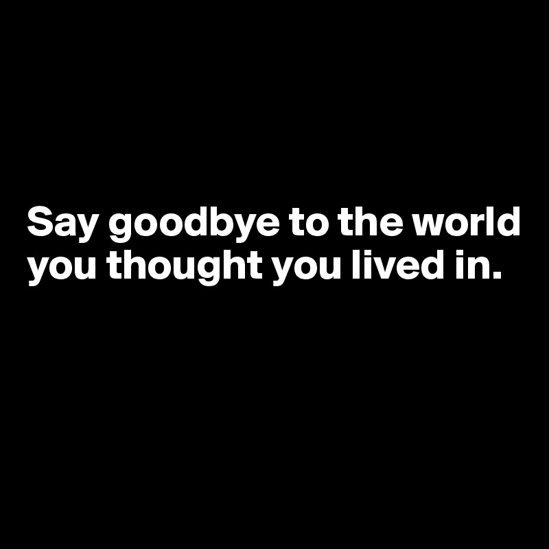



Say goodbye to the world you thought you lived in.




