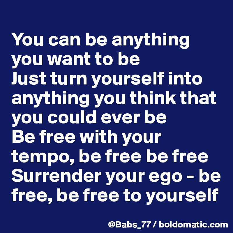 
You can be anything you want to be
Just turn yourself into anything you think that you could ever be
Be free with your tempo, be free be free
Surrender your ego - be free, be free to yourself
